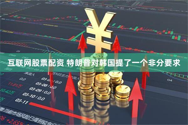 互联网股票配资 特朗普对韩国提了一个非分要求