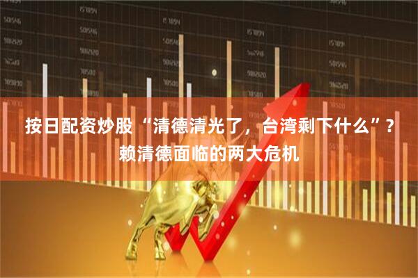 按日配资炒股 “清德清光了，台湾剩下什么”？赖清德面临的两大危机