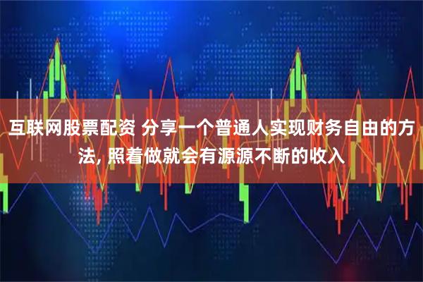 互联网股票配资 分享一个普通人实现财务自由的方法, 照着做就会有源源不断的收入