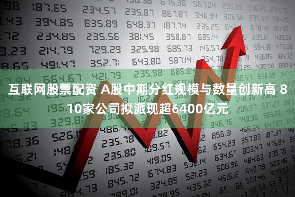 互联网股票配资 A股中期分红规模与数量创新高 810家公司拟派现超6400亿元