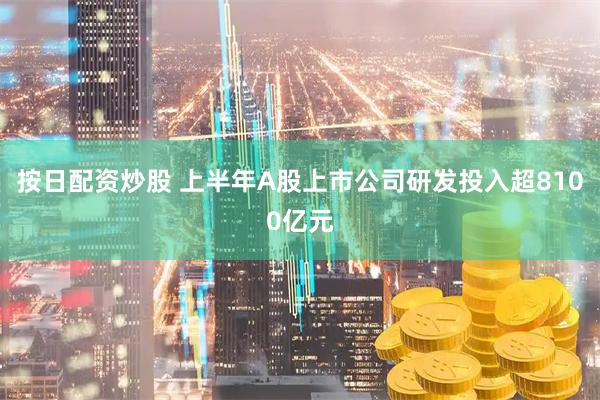 按日配资炒股 上半年A股上市公司研发投入超8100亿元