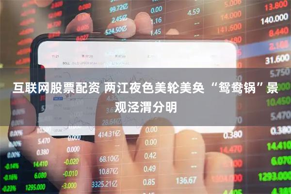 互联网股票配资 两江夜色美轮美奂 “鸳鸯锅”景观泾渭分明