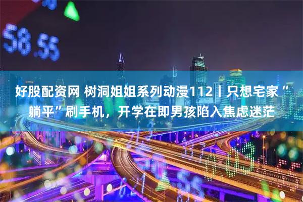 好股配资网 树洞姐姐系列动漫112丨只想宅家“躺平”刷手机，开学在即男孩陷入焦虑迷茫