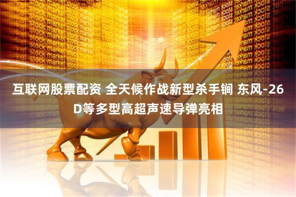 互联网股票配资 全天候作战新型杀手锏 东风-26D等多型高超声速导弹亮相