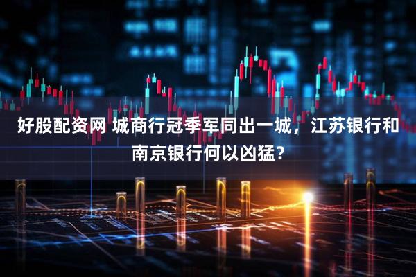 好股配资网 城商行冠季军同出一城，江苏银行和南京银行何以凶猛？