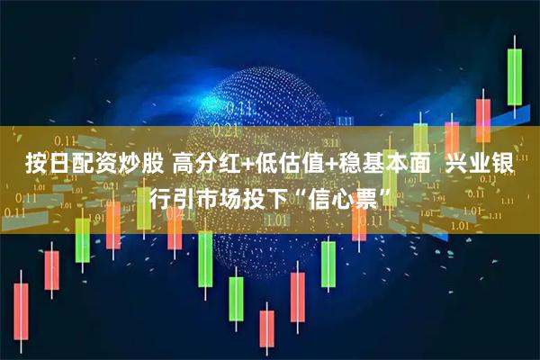 按日配资炒股 高分红+低估值+稳基本面  兴业银行引市场投下“信心票”