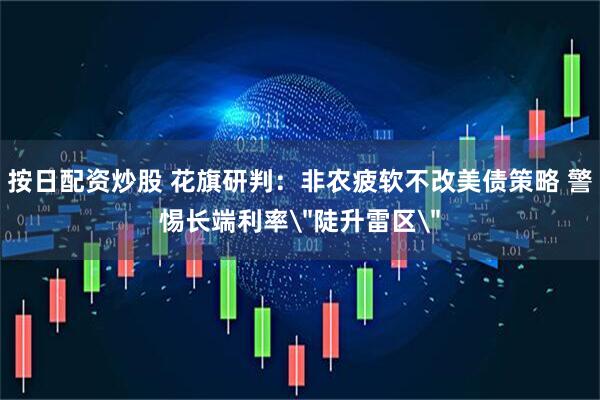 按日配资炒股 花旗研判：非农疲软不改美债策略 警惕长端利率＂陡升雷区＂