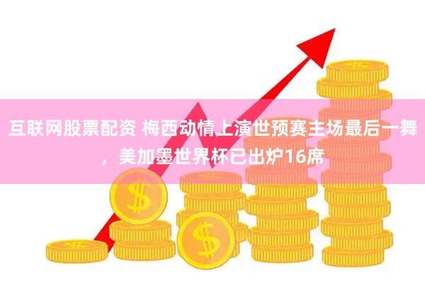 互联网股票配资 梅西动情上演世预赛主场最后一舞，美加墨世界杯已出炉16席