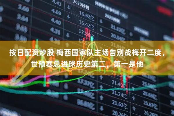 按日配资炒股 梅西国家队主场告别战梅开二度，世预赛总进球历史第二，第一是他