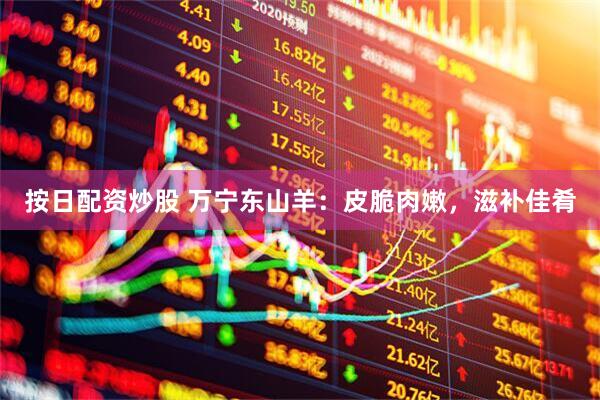 按日配资炒股 万宁东山羊：皮脆肉嫩，滋补佳肴