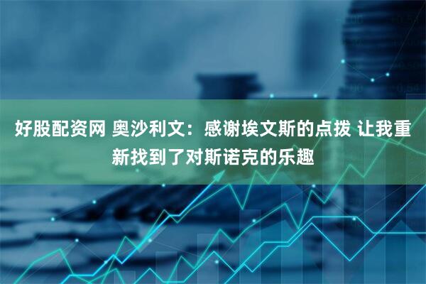好股配资网 奥沙利文：感谢埃文斯的点拨 让我重新找到了对斯诺克的乐趣