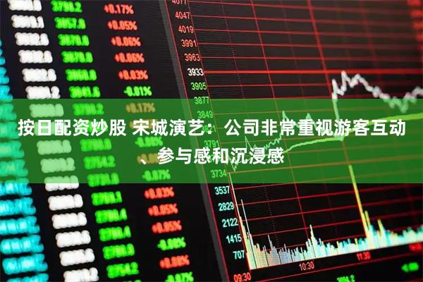 按日配资炒股 宋城演艺：公司非常重视游客互动、参与感和沉浸感
