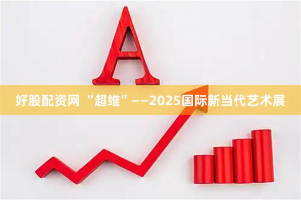 好股配资网 “超维”——2025国际新当代艺术展