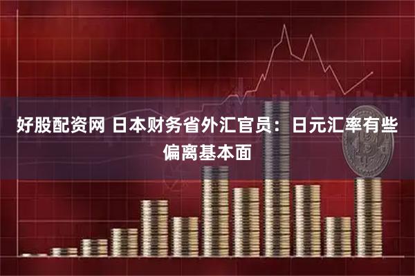 好股配资网 日本财务省外汇官员:日元汇率有些偏离基本面