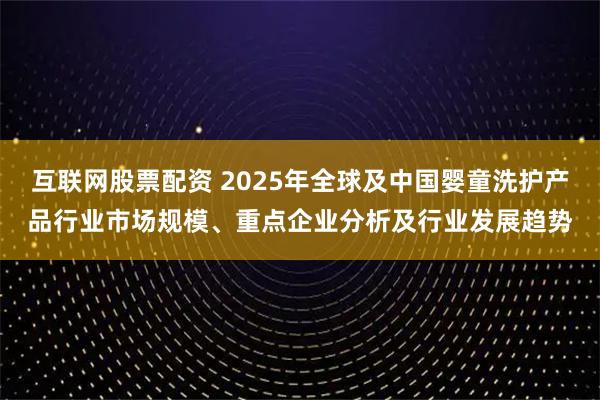 互联网股票配资 2025年全球及中国婴童洗护产品行业市场规模、重点企业分析及行业发展趋势