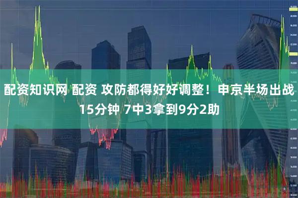 配资知识网 配资 攻防都得好好调整！申京半场出战15分钟 7中3拿到9分2助
