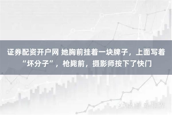 证券配资开户网 她胸前挂着一块牌子，上面写着“坏分子”，枪毙前，摄影师按下了快门
