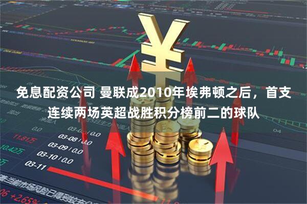 免息配资公司 曼联成2010年埃弗顿之后，首支连续两场英超战胜积分榜前二的球队