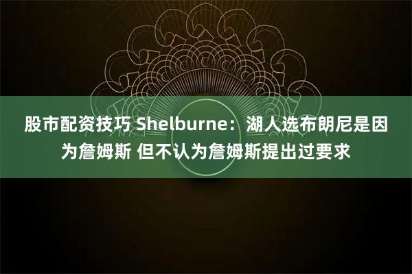 股市配资技巧 Shelburne：湖人选布朗尼是因为詹姆斯 但不认为詹姆斯提出过要求