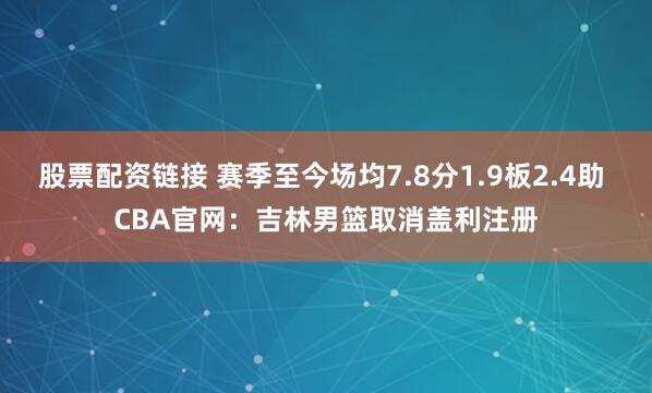 股票配资链接 赛季至今场均7.8分1.9板2.4助 CBA官网：吉林男篮取消盖利注册