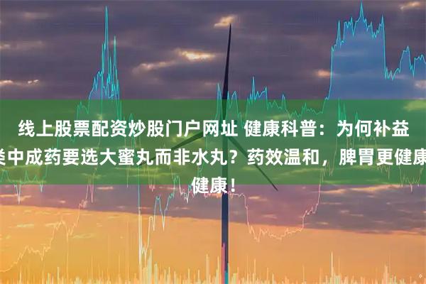 线上股票配资炒股门户网址 健康科普：为何补益类中成药要选大蜜丸而非水丸？药效温和，脾胃更健康！