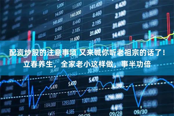 配资炒股的注意事项 又来喊你听老祖宗的话了！立春养生，全家老小这样做，事半功倍
