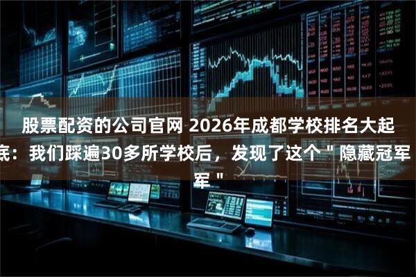 股票配资的公司官网 2026年成都学校排名大起底：我们踩遍30多所学校后，发现了这个＂隐藏冠军＂