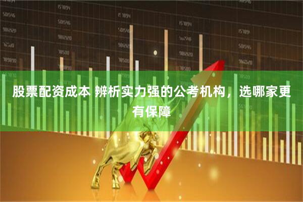 股票配资成本 辨析实力强的公考机构，选哪家更有保障