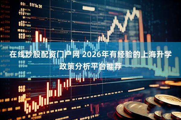 在线炒股配资门户网 2026年有经验的上海升学政策分析平台推荐