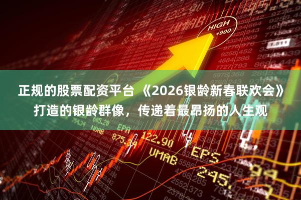 正规的股票配资平台 《2026银龄新春联欢会》打造的银龄群像，传递着最昂扬的人生观