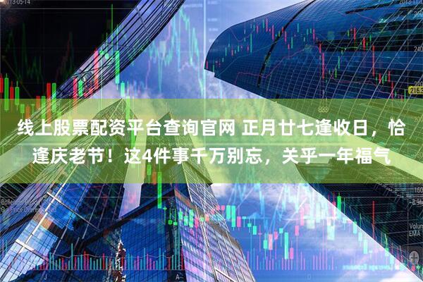 线上股票配资平台查询官网 正月廿七逢收日，恰逢庆老节！这4件事千万别忘，关乎一年福气