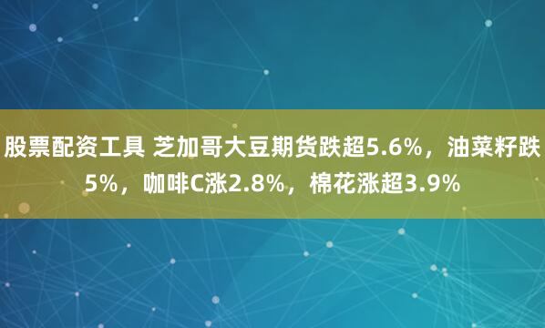 股票配资工具 芝加哥大豆期货跌超5.6%，油菜籽跌5%，咖啡C涨2.8%，棉花涨超3.9%