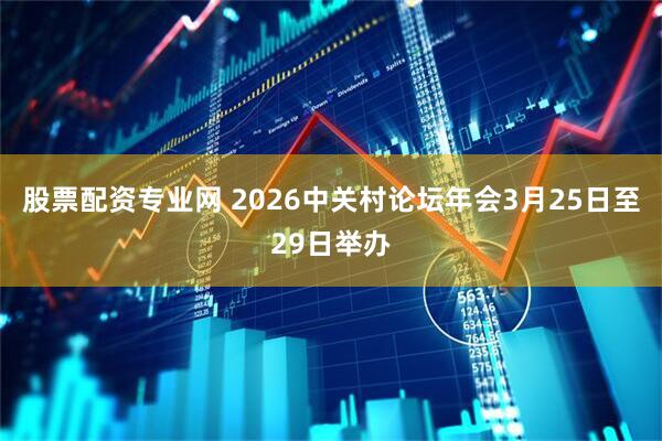 股票配资专业网 2026中关村论坛年会3月25日至29日举办