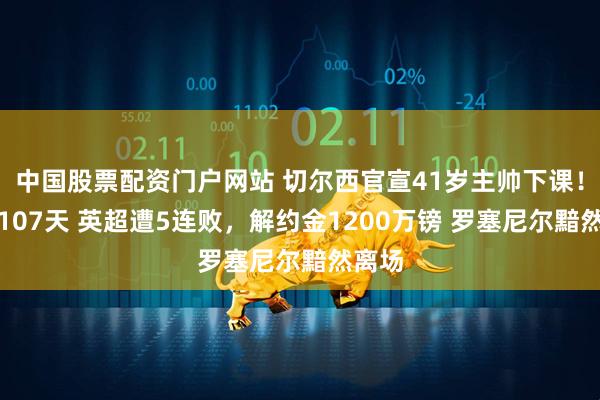 中国股票配资门户网站 切尔西官宣41岁主帅下课！带队107天 英超遭5连败，解约金1200万镑 罗塞尼尔黯然离场