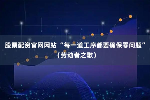 股票配资官网网站 “每一道工序都要确保零问题”（劳动者之歌）