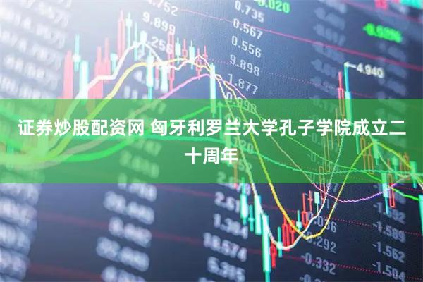 证券炒股配资网 匈牙利罗兰大学孔子学院成立二十周年