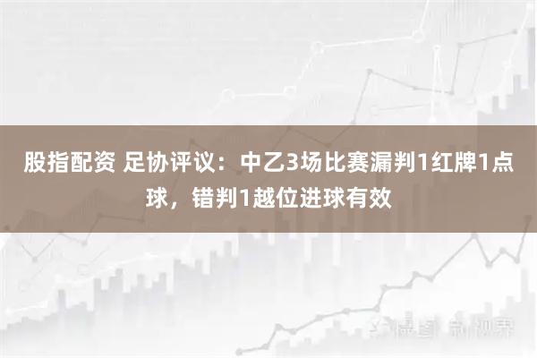 股指配资 足协评议：中乙3场比赛漏判1红牌1点球，错判1越位进球有效
