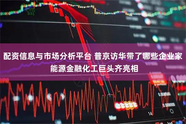 配资信息与市场分析平台 普京访华带了哪些企业家 能源金融化工巨头齐亮相