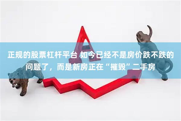 正规的股票杠杆平台 如今已经不是房价跌不跌的问题了，而是新房正在“摧毁”二手房
