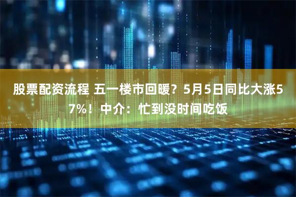 股票配资流程 五一楼市回暖？5月5日同比大涨57%！中介：忙到没时间吃饭