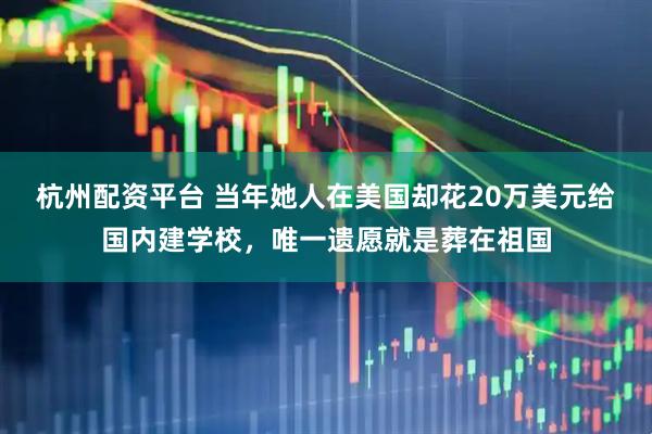 杭州配资平台 当年她人在美国却花20万美元给国内建学校，唯一遗愿就是葬在祖国