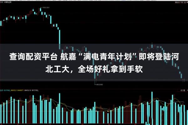 查询配资平台 航嘉“满电青年计划”即将登陆河北工大，全场好礼拿到手软