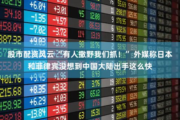 股市配资风云 “有人撒野我们抓!” 外媒称日本和菲律宾没想到中国大陆出手这么快