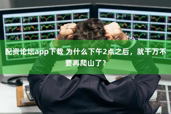 配资论坛app下载 为什么下午2点之后，就千万不要再爬山了？