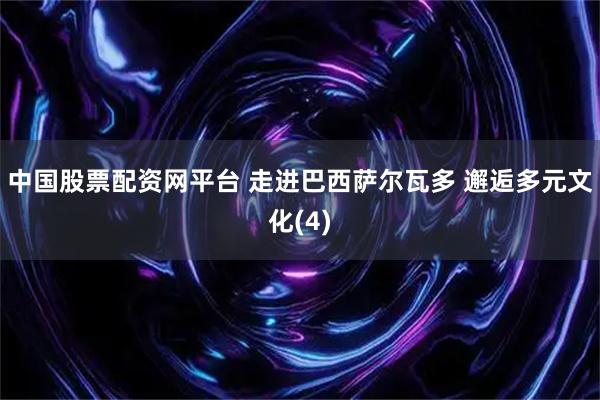 中国股票配资网平台 走进巴西萨尔瓦多 邂逅多元文化(4)
