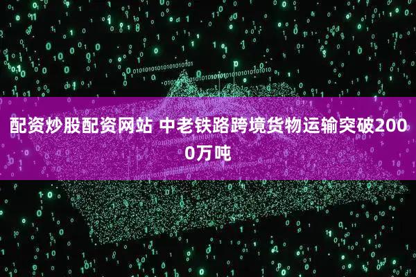 配资炒股配资网站 中老铁路跨境货物运输突破2000万吨