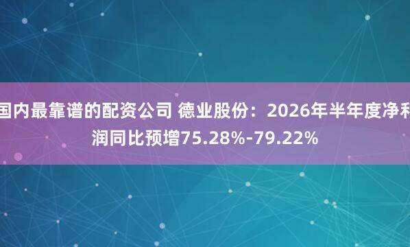 国内最靠谱的配资公司 德业股份：2026年半年度净利润同比预增75.28%-79.22%