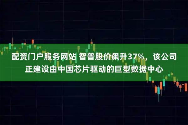 配资门户服务网站 智普股价飙升37%，该公司正建设由中国芯片驱动的巨型数据中心