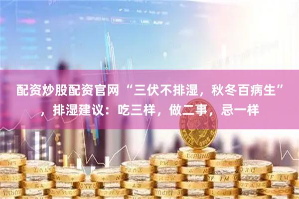 配资炒股配资官网 “三伏不排湿,秋冬百病生”,排湿建议:吃三样,做二事,忌一样