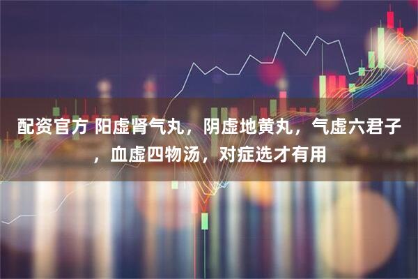 配资官方 阳虚肾气丸，阴虚地黄丸，气虚六君子，血虚四物汤，对症选才有用